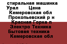 стиральная машинка Урал 10 › Цена ­ 2 000 - Кемеровская обл., Прокопьевский р-н, Красная Горка п. Электро-Техника » Бытовая техника   . Кемеровская обл.